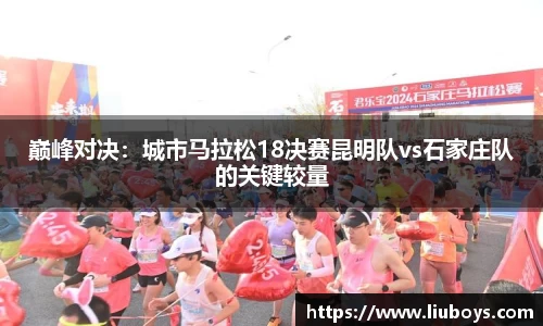 巅峰对决：城市马拉松18决赛昆明队vs石家庄队的关键较量