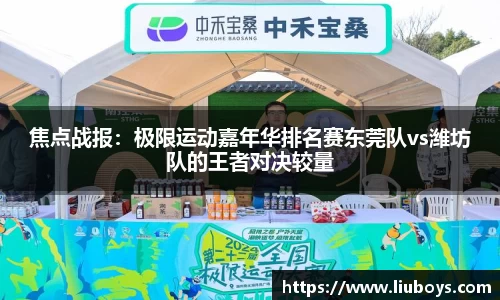 焦点战报：极限运动嘉年华排名赛东莞队vs潍坊队的王者对决较量